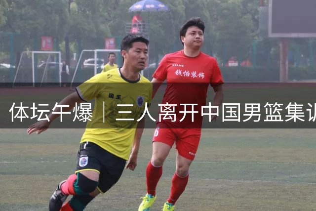 体坛午爆｜三人离开中国男篮集训营，利物浦租借签下阿劳霍