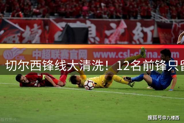 切尔西锋线大清洗！12名前锋只留5人，阿隆索要卖7人腾出1亿空间