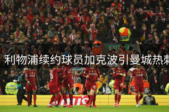 利物浦续约球员加克波引曼城热刺争夺