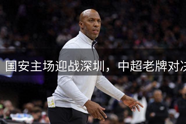 国安主场迎战深圳，中超老牌对决再现联赛激情