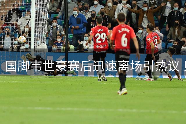 国脚韦世豪赛后迅速离场引热议 见裁判马宁转身就跑成焦点