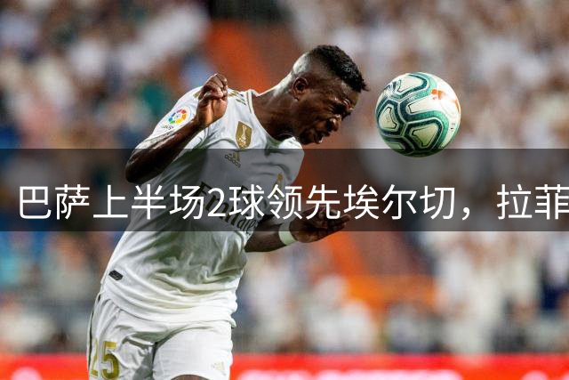 巴萨上半场2球领先埃尔切，拉菲尼亚闪耀加维伤退
