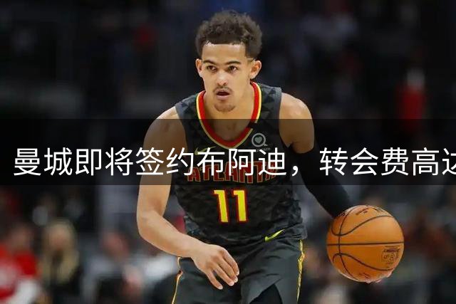 曼城即将签约布阿迪，转会费高达1亿欧元