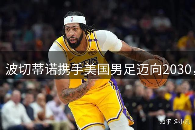 波切蒂诺携手美国男足迈向2030，世界杯失利后获重磅续约