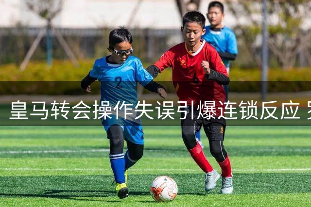 皇马转会操作失误引爆连锁反应 罗德里转投巴萨令穆帅重建计划受挫