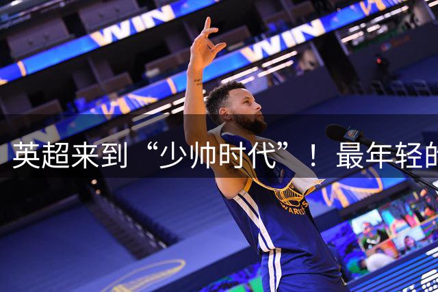 英超来到“少帅时代”！最年轻的只有33岁，传统六强主帅全不到50