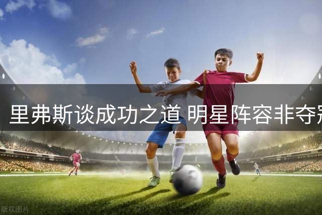 里弗斯谈成功之道 明星阵容非夺冠保证 团队理念才是关键