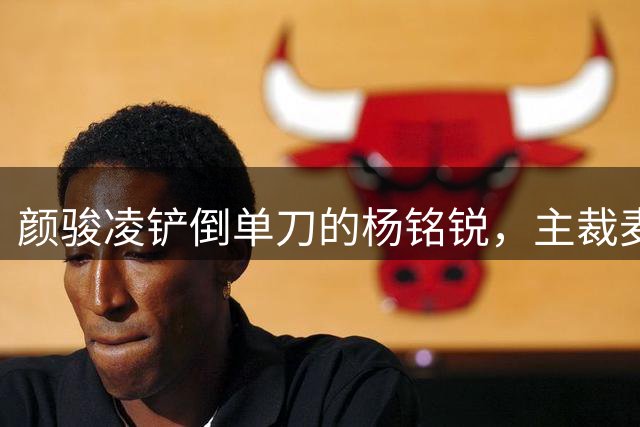 颜骏凌铲倒单刀的杨铭锐，主裁麦麦提江判罚点球