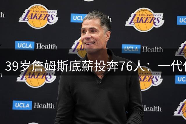 39岁詹姆斯底薪投奔76人：一代传奇的最后一搏还是无奈选择？