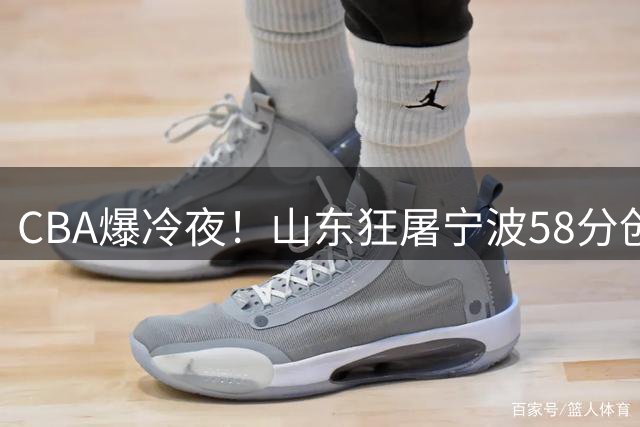CBA爆冷夜！山东狂屠宁波58分创赛季最大分差 宁波19连败刷新耻辱纪录
